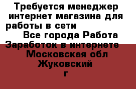 Требуется менеджер интернет-магазина для работы в сети.                 - Все города Работа » Заработок в интернете   . Московская обл.,Жуковский г.